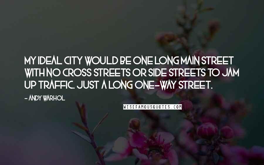 Andy Warhol Quotes: My ideal city would be one long main street with no cross streets or side streets to jam up traffic. Just a long one-way street.