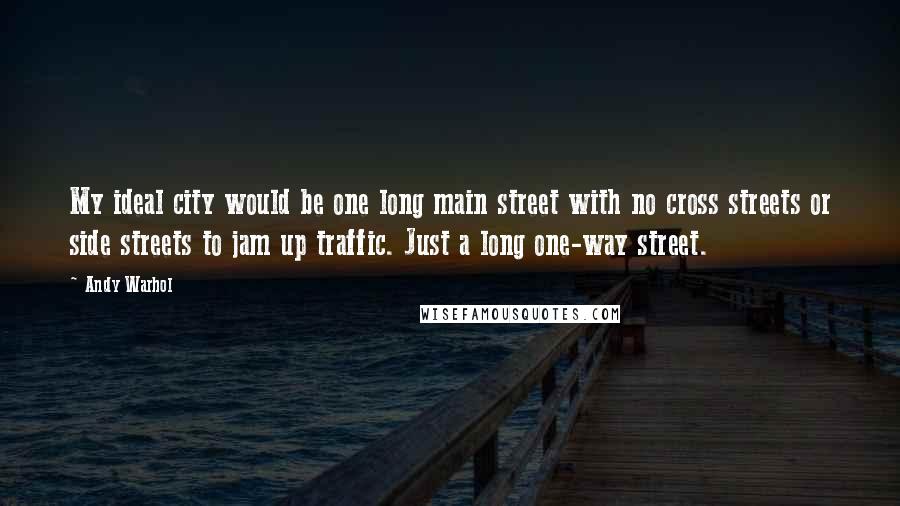 Andy Warhol Quotes: My ideal city would be one long main street with no cross streets or side streets to jam up traffic. Just a long one-way street.