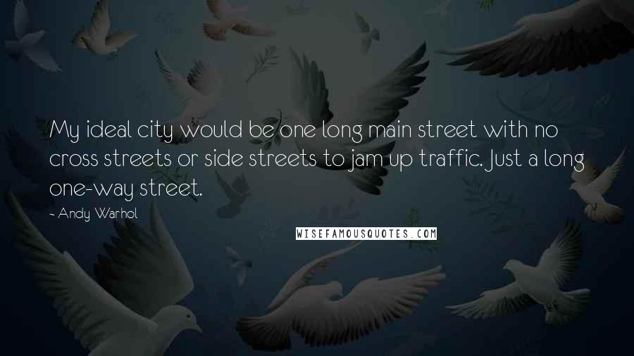 Andy Warhol Quotes: My ideal city would be one long main street with no cross streets or side streets to jam up traffic. Just a long one-way street.