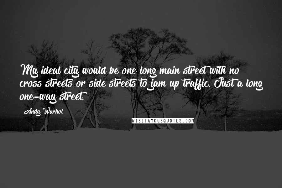 Andy Warhol Quotes: My ideal city would be one long main street with no cross streets or side streets to jam up traffic. Just a long one-way street.