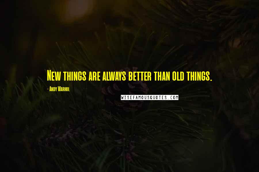 Andy Warhol Quotes: New things are always better than old things.