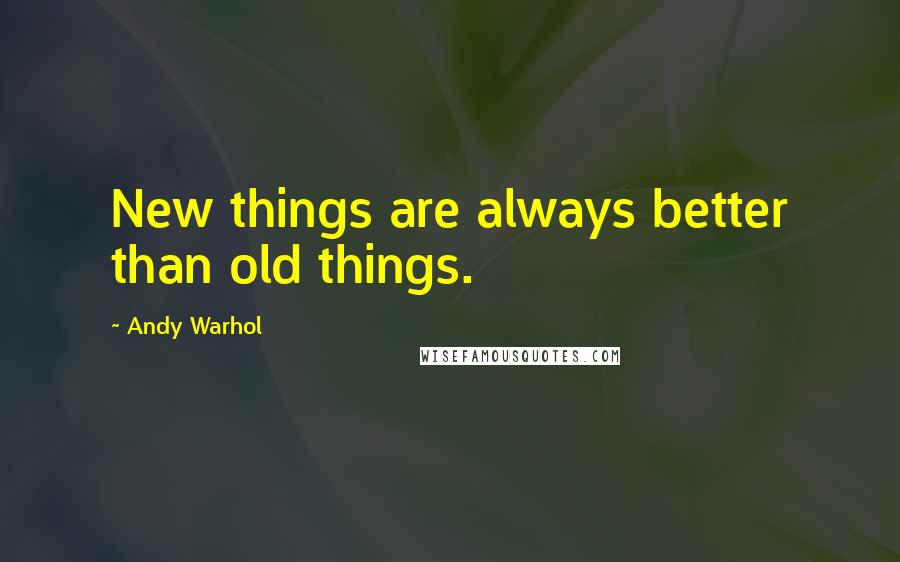 Andy Warhol Quotes: New things are always better than old things.