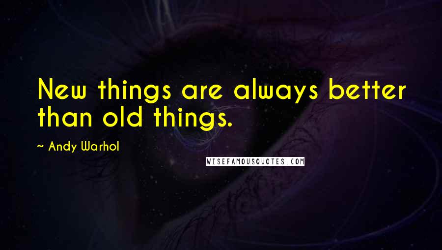 Andy Warhol Quotes: New things are always better than old things.