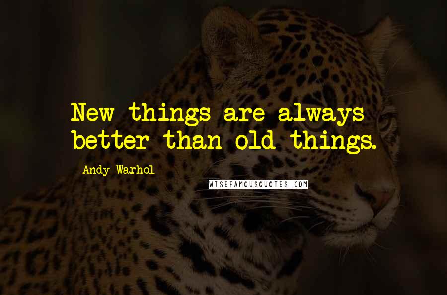 Andy Warhol Quotes: New things are always better than old things.