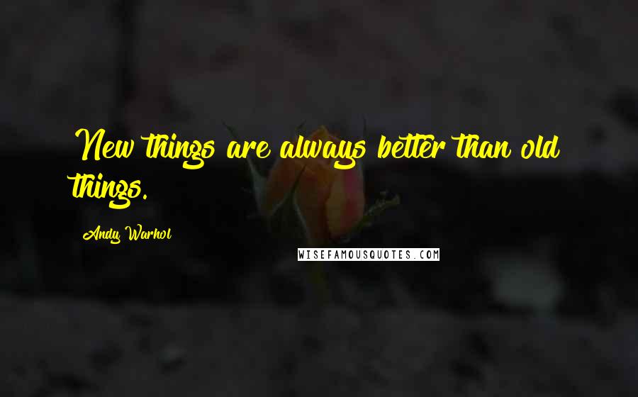 Andy Warhol Quotes: New things are always better than old things.