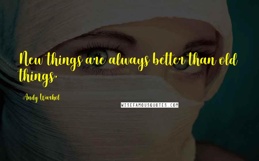 Andy Warhol Quotes: New things are always better than old things.