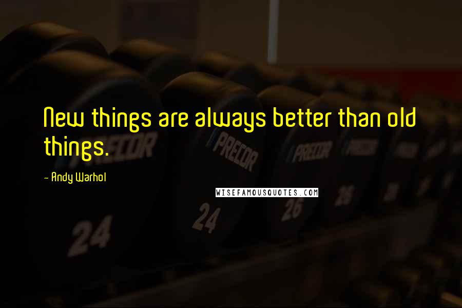 Andy Warhol Quotes: New things are always better than old things.