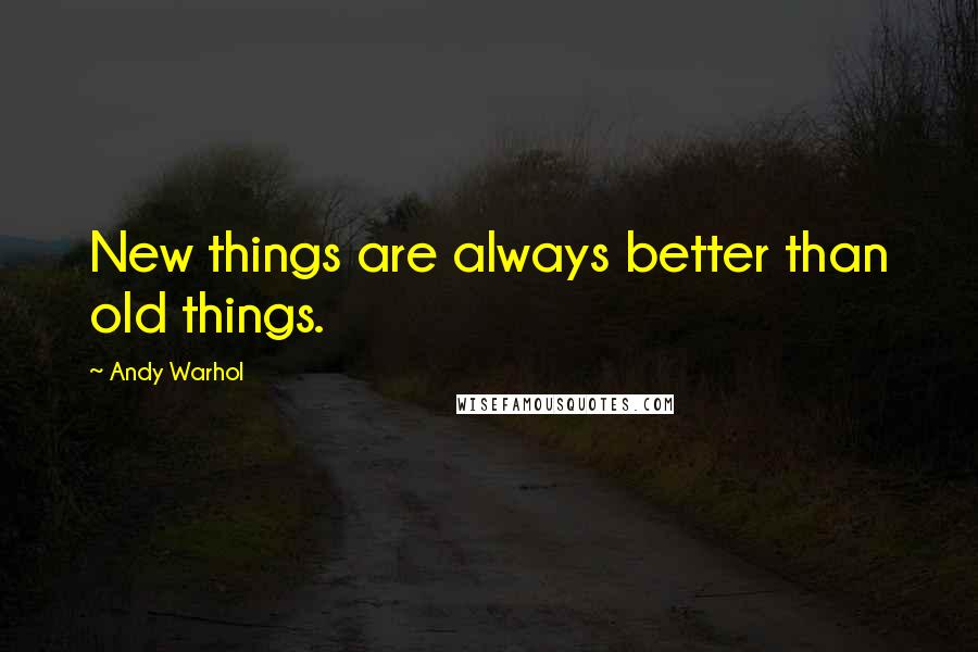 Andy Warhol Quotes: New things are always better than old things.