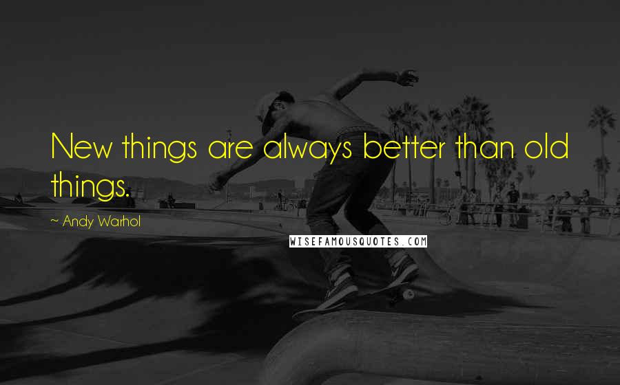 Andy Warhol Quotes: New things are always better than old things.