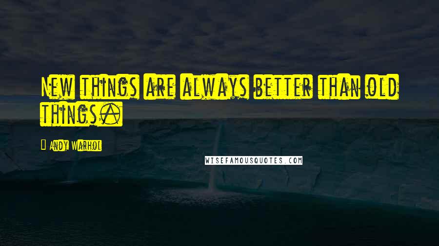 Andy Warhol Quotes: New things are always better than old things.