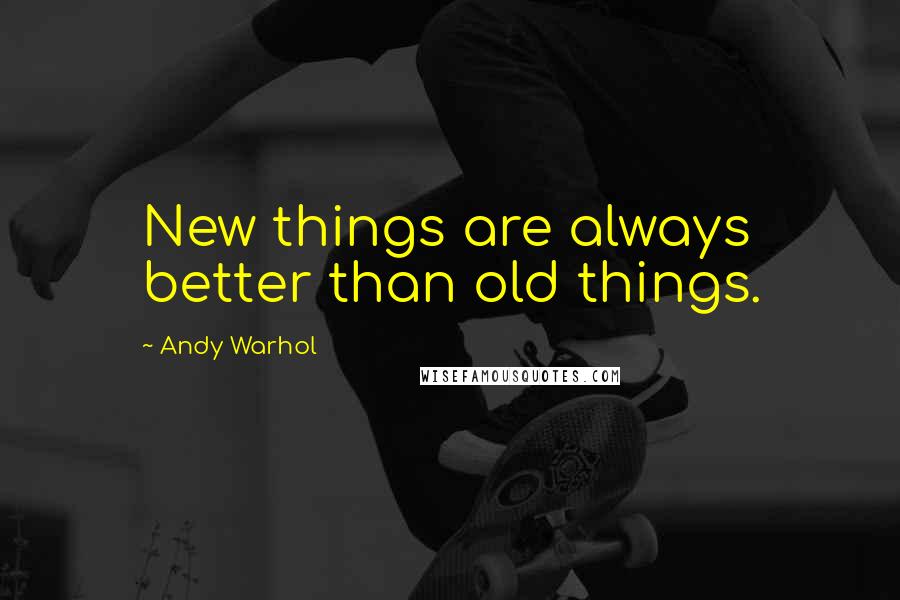 Andy Warhol Quotes: New things are always better than old things.