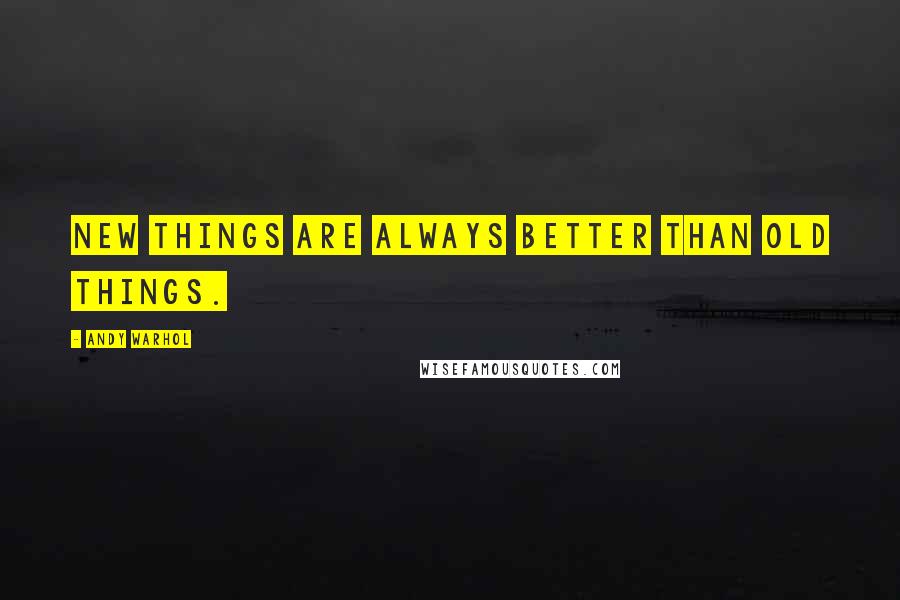 Andy Warhol Quotes: New things are always better than old things.