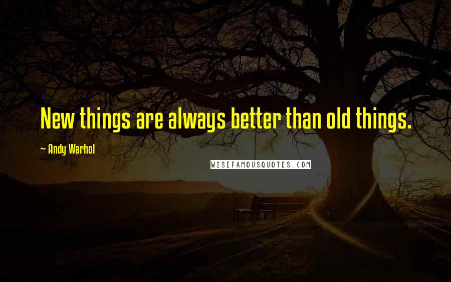 Andy Warhol Quotes: New things are always better than old things.