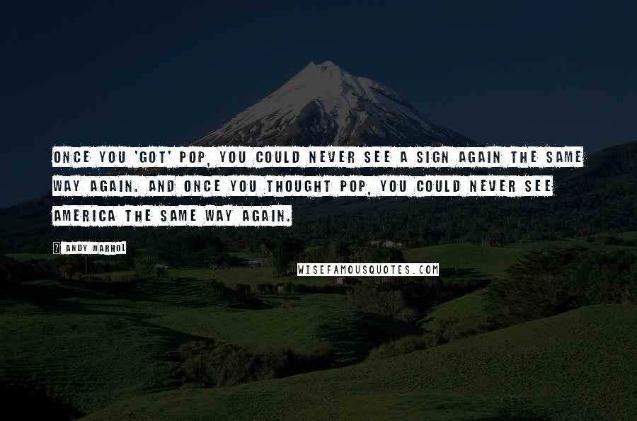 Andy Warhol Quotes: Once you 'got' Pop, you could never see a sign again the same way again. And once you thought Pop, you could never see America the same way again.