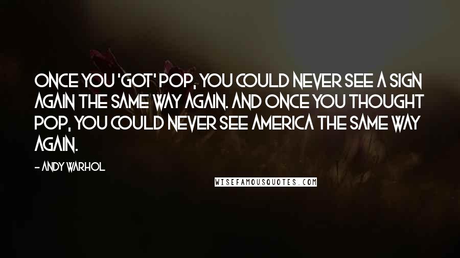 Andy Warhol Quotes: Once you 'got' Pop, you could never see a sign again the same way again. And once you thought Pop, you could never see America the same way again.