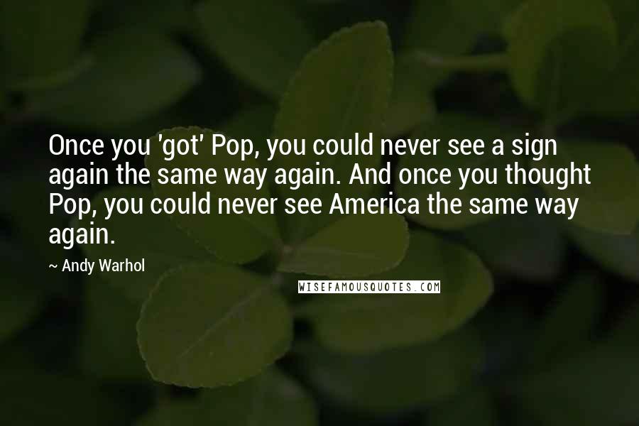 Andy Warhol Quotes: Once you 'got' Pop, you could never see a sign again the same way again. And once you thought Pop, you could never see America the same way again.