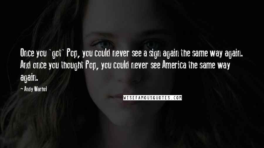 Andy Warhol Quotes: Once you 'got' Pop, you could never see a sign again the same way again. And once you thought Pop, you could never see America the same way again.