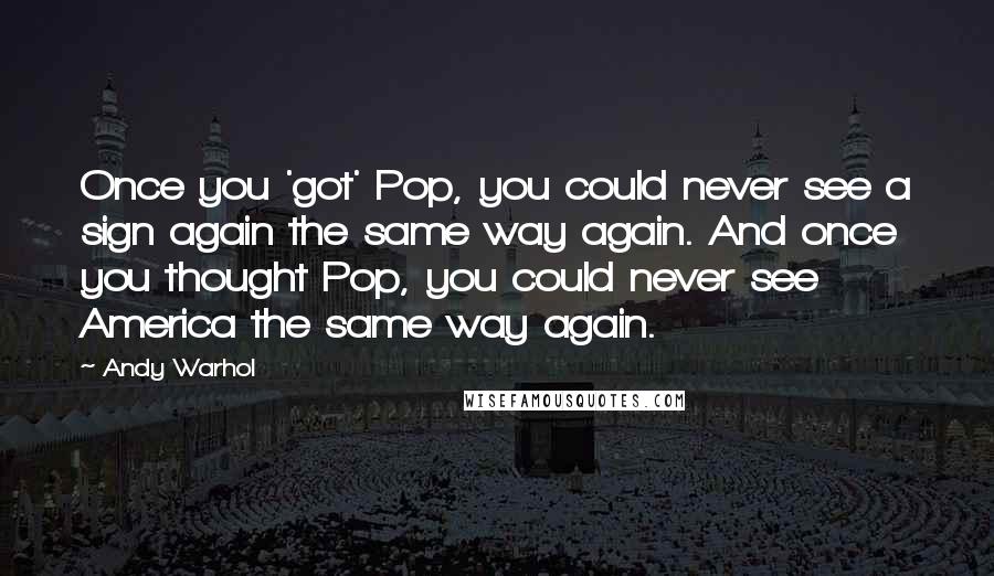 Andy Warhol Quotes: Once you 'got' Pop, you could never see a sign again the same way again. And once you thought Pop, you could never see America the same way again.