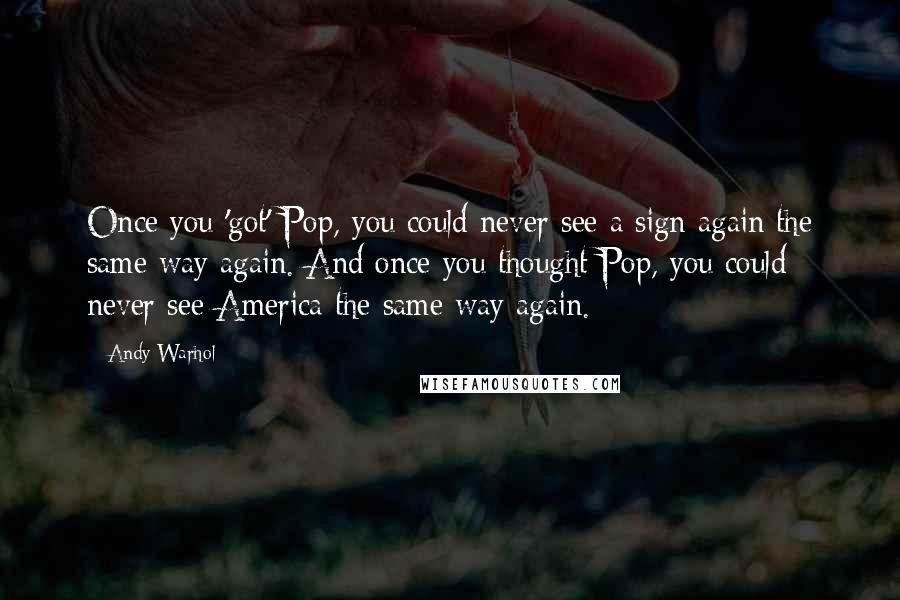 Andy Warhol Quotes: Once you 'got' Pop, you could never see a sign again the same way again. And once you thought Pop, you could never see America the same way again.