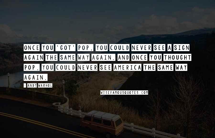 Andy Warhol Quotes: Once you 'got' Pop, you could never see a sign again the same way again. And once you thought Pop, you could never see America the same way again.