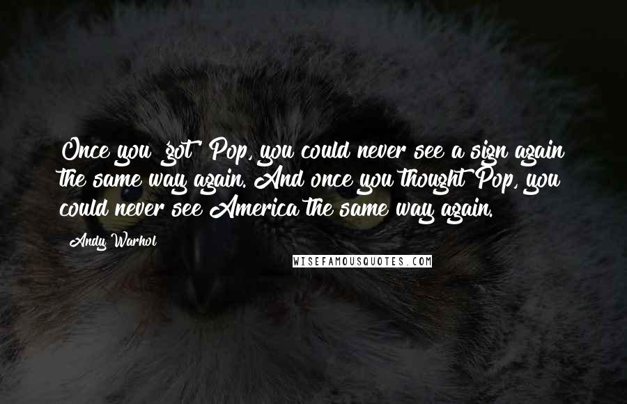 Andy Warhol Quotes: Once you 'got' Pop, you could never see a sign again the same way again. And once you thought Pop, you could never see America the same way again.