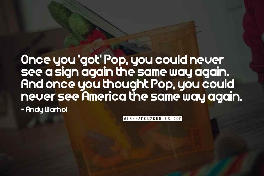 Andy Warhol Quotes: Once you 'got' Pop, you could never see a sign again the same way again. And once you thought Pop, you could never see America the same way again.