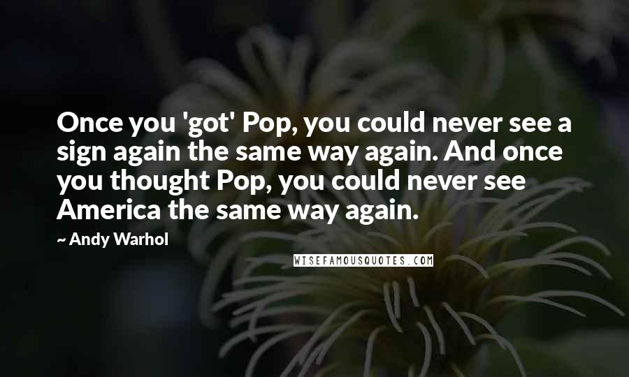 Andy Warhol Quotes: Once you 'got' Pop, you could never see a sign again the same way again. And once you thought Pop, you could never see America the same way again.