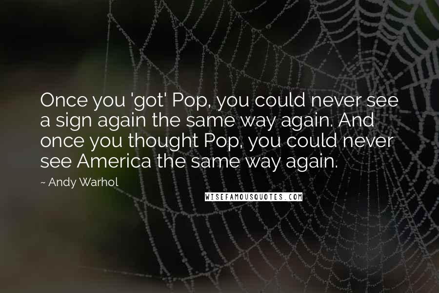 Andy Warhol Quotes: Once you 'got' Pop, you could never see a sign again the same way again. And once you thought Pop, you could never see America the same way again.