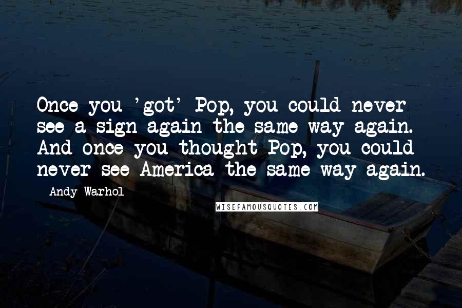 Andy Warhol Quotes: Once you 'got' Pop, you could never see a sign again the same way again. And once you thought Pop, you could never see America the same way again.