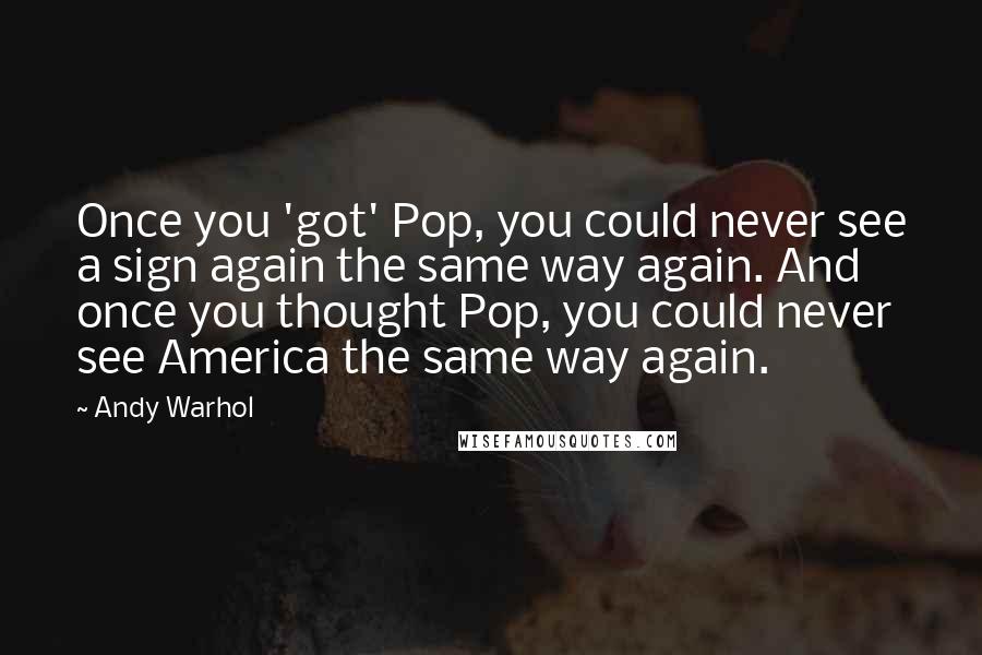 Andy Warhol Quotes: Once you 'got' Pop, you could never see a sign again the same way again. And once you thought Pop, you could never see America the same way again.