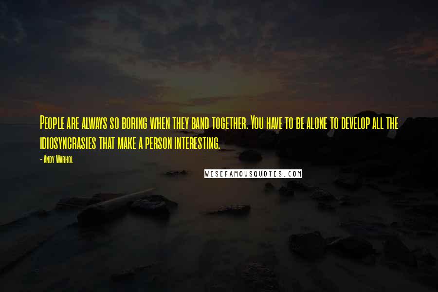 Andy Warhol Quotes: People are always so boring when they band together. You have to be alone to develop all the idiosyncrasies that make a person interesting.