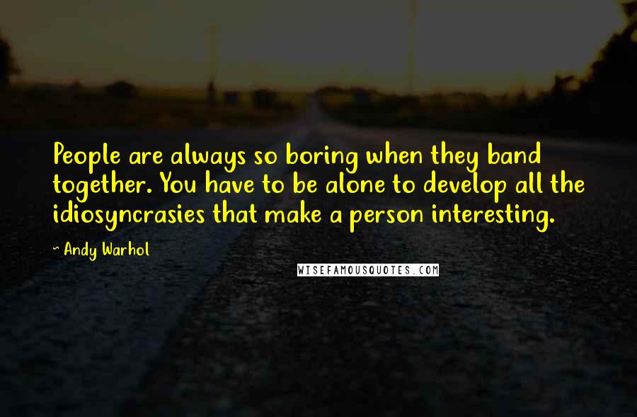 Andy Warhol Quotes: People are always so boring when they band together. You have to be alone to develop all the idiosyncrasies that make a person interesting.