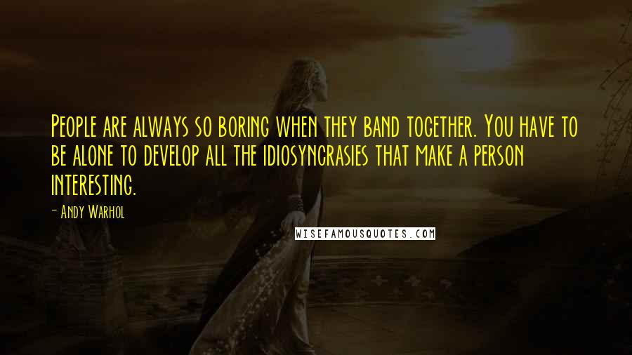 Andy Warhol Quotes: People are always so boring when they band together. You have to be alone to develop all the idiosyncrasies that make a person interesting.