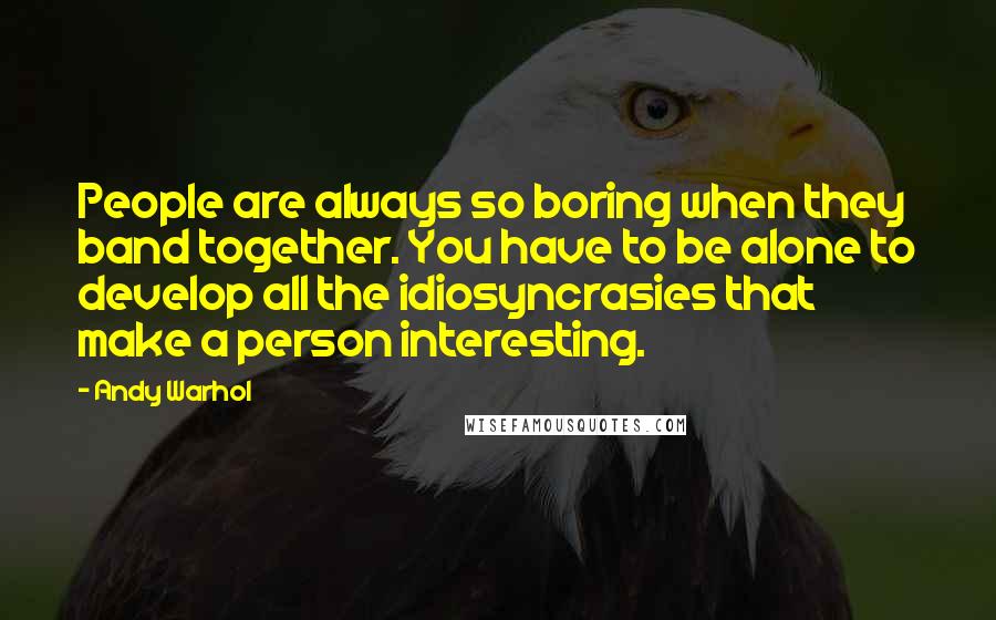 Andy Warhol Quotes: People are always so boring when they band together. You have to be alone to develop all the idiosyncrasies that make a person interesting.