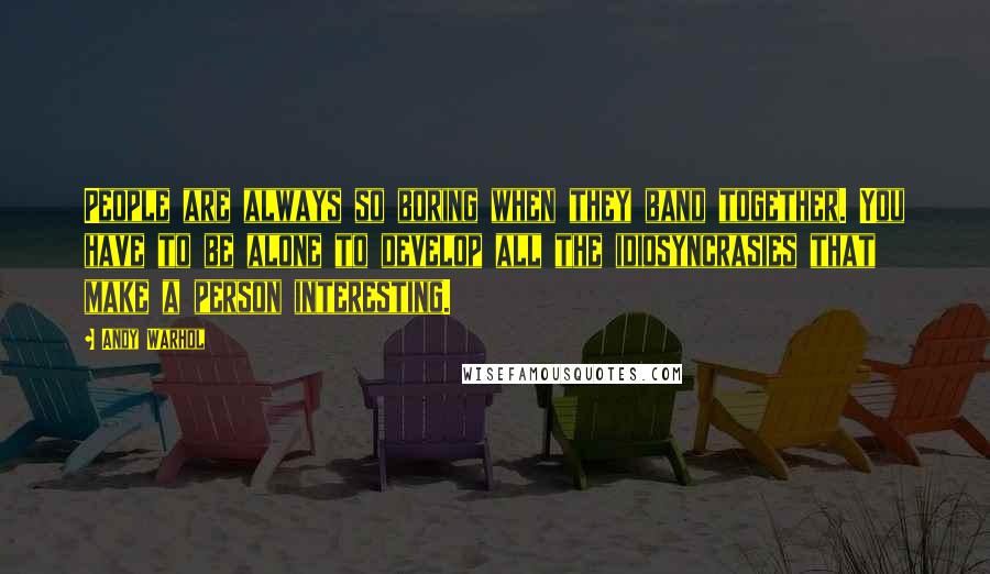 Andy Warhol Quotes: People are always so boring when they band together. You have to be alone to develop all the idiosyncrasies that make a person interesting.