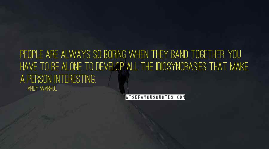 Andy Warhol Quotes: People are always so boring when they band together. You have to be alone to develop all the idiosyncrasies that make a person interesting.