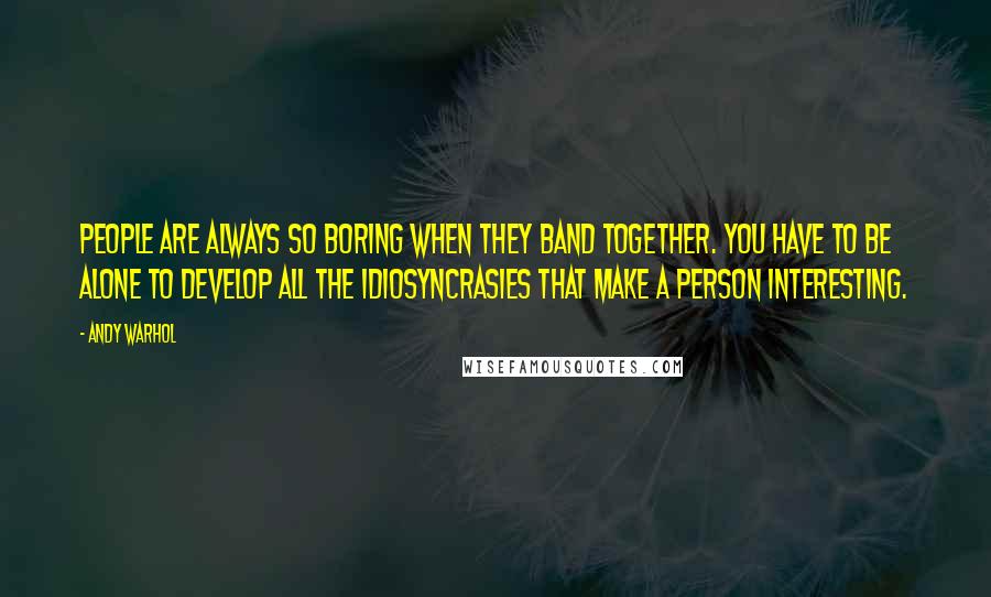 Andy Warhol Quotes: People are always so boring when they band together. You have to be alone to develop all the idiosyncrasies that make a person interesting.