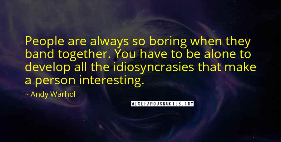 Andy Warhol Quotes: People are always so boring when they band together. You have to be alone to develop all the idiosyncrasies that make a person interesting.