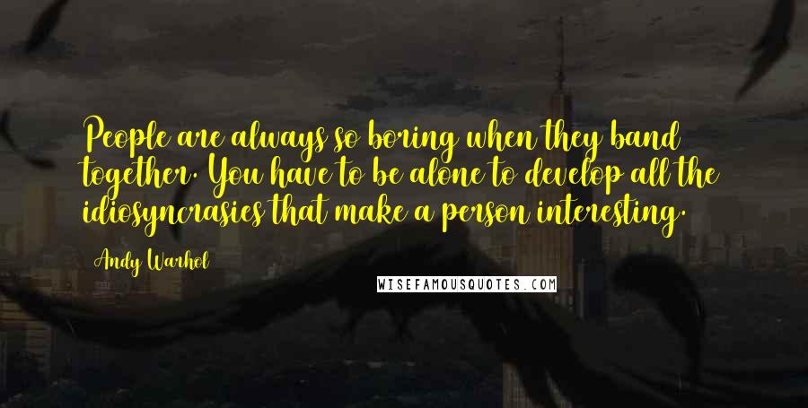 Andy Warhol Quotes: People are always so boring when they band together. You have to be alone to develop all the idiosyncrasies that make a person interesting.