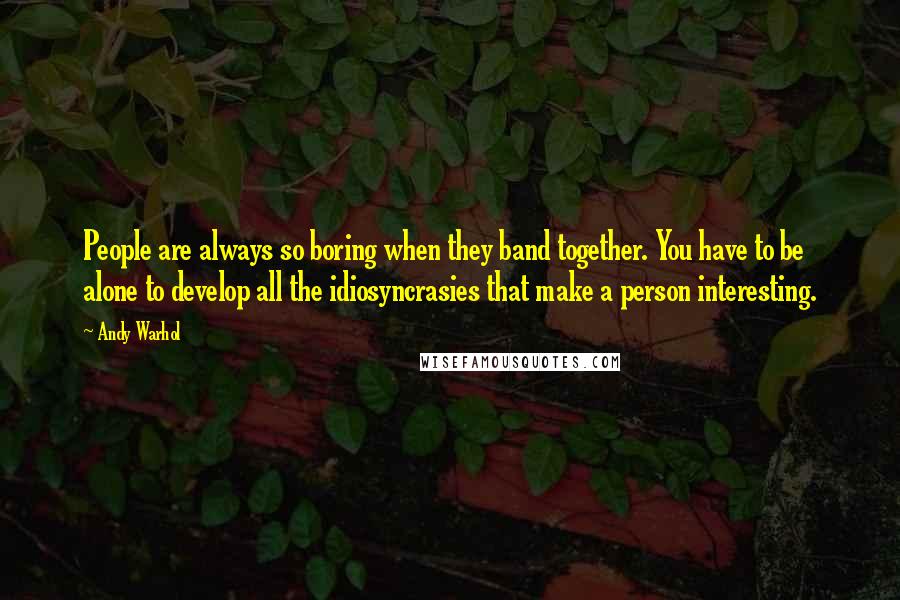 Andy Warhol Quotes: People are always so boring when they band together. You have to be alone to develop all the idiosyncrasies that make a person interesting.