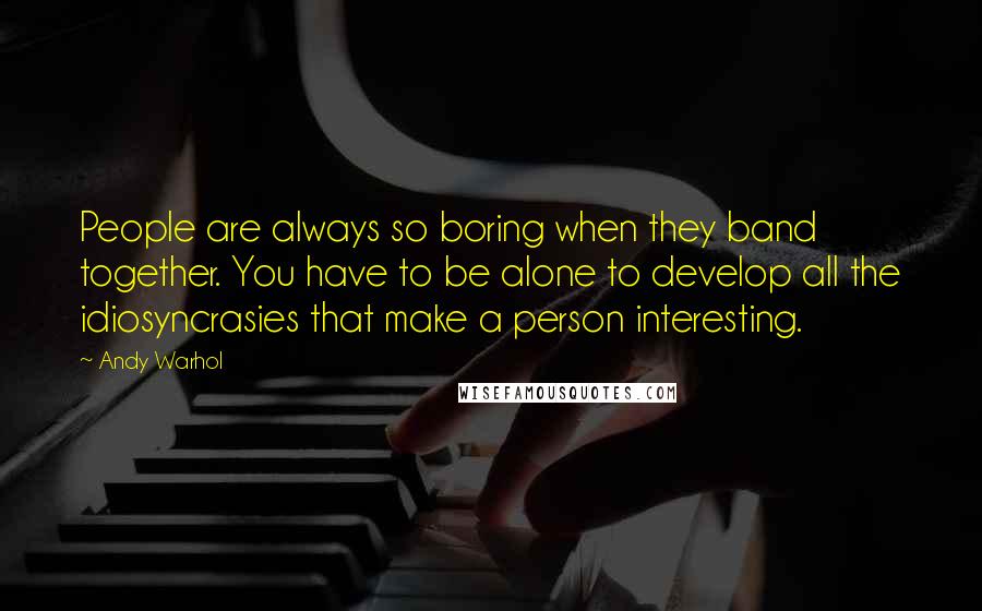 Andy Warhol Quotes: People are always so boring when they band together. You have to be alone to develop all the idiosyncrasies that make a person interesting.