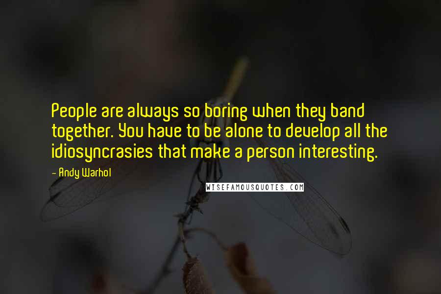 Andy Warhol Quotes: People are always so boring when they band together. You have to be alone to develop all the idiosyncrasies that make a person interesting.