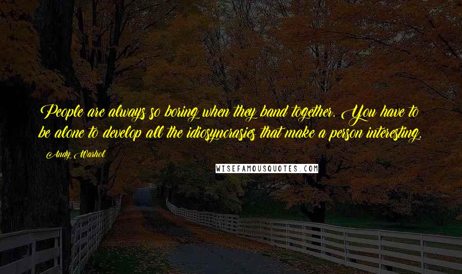 Andy Warhol Quotes: People are always so boring when they band together. You have to be alone to develop all the idiosyncrasies that make a person interesting.