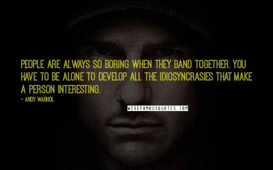 Andy Warhol Quotes: People are always so boring when they band together. You have to be alone to develop all the idiosyncrasies that make a person interesting.