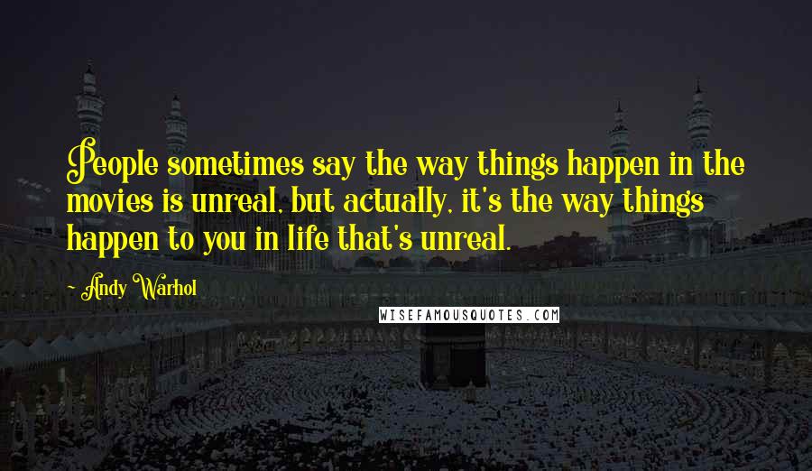 Andy Warhol Quotes: People sometimes say the way things happen in the movies is unreal, but actually, it's the way things happen to you in life that's unreal.