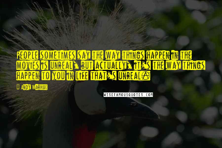 Andy Warhol Quotes: People sometimes say the way things happen in the movies is unreal, but actually, it's the way things happen to you in life that's unreal.