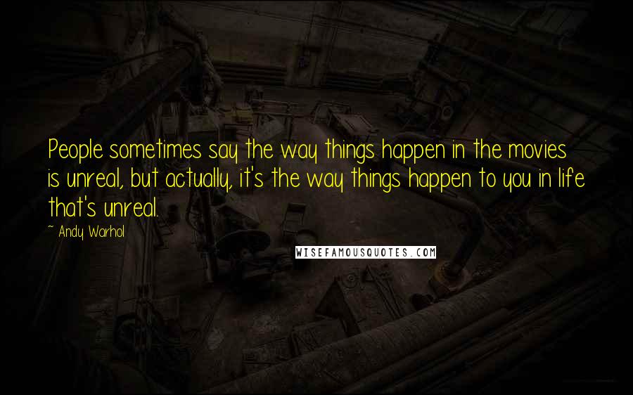 Andy Warhol Quotes: People sometimes say the way things happen in the movies is unreal, but actually, it's the way things happen to you in life that's unreal.