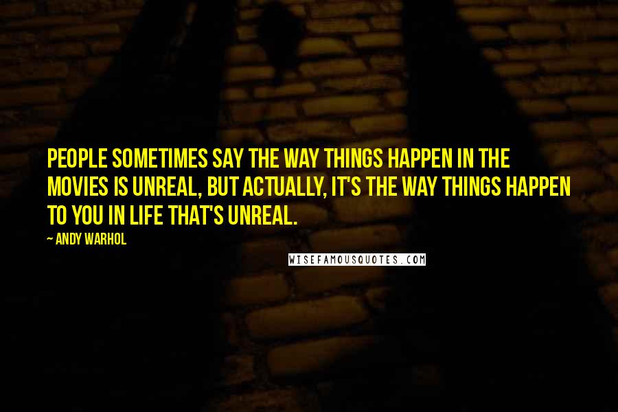 Andy Warhol Quotes: People sometimes say the way things happen in the movies is unreal, but actually, it's the way things happen to you in life that's unreal.