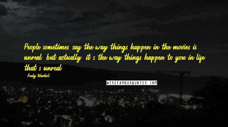 Andy Warhol Quotes: People sometimes say the way things happen in the movies is unreal, but actually, it's the way things happen to you in life that's unreal.