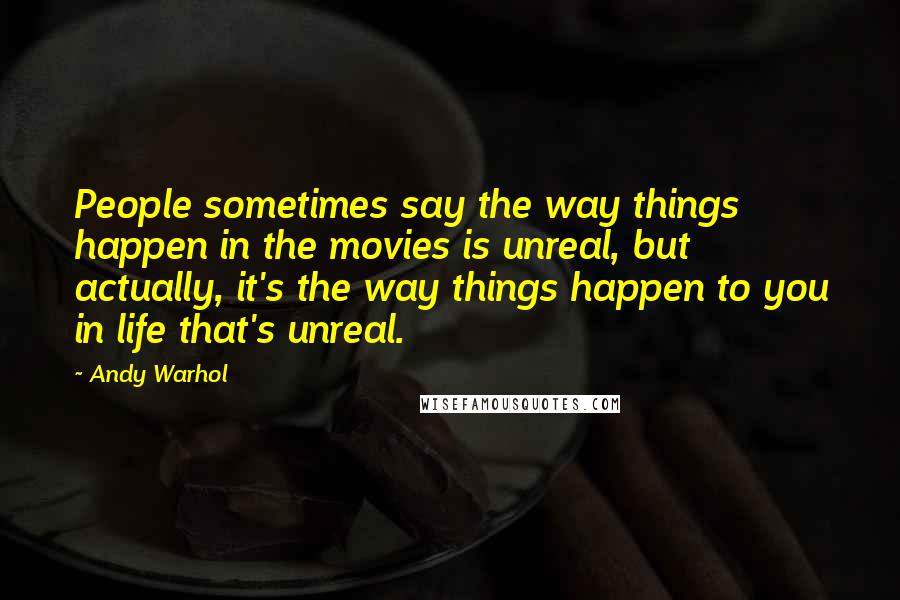 Andy Warhol Quotes: People sometimes say the way things happen in the movies is unreal, but actually, it's the way things happen to you in life that's unreal.